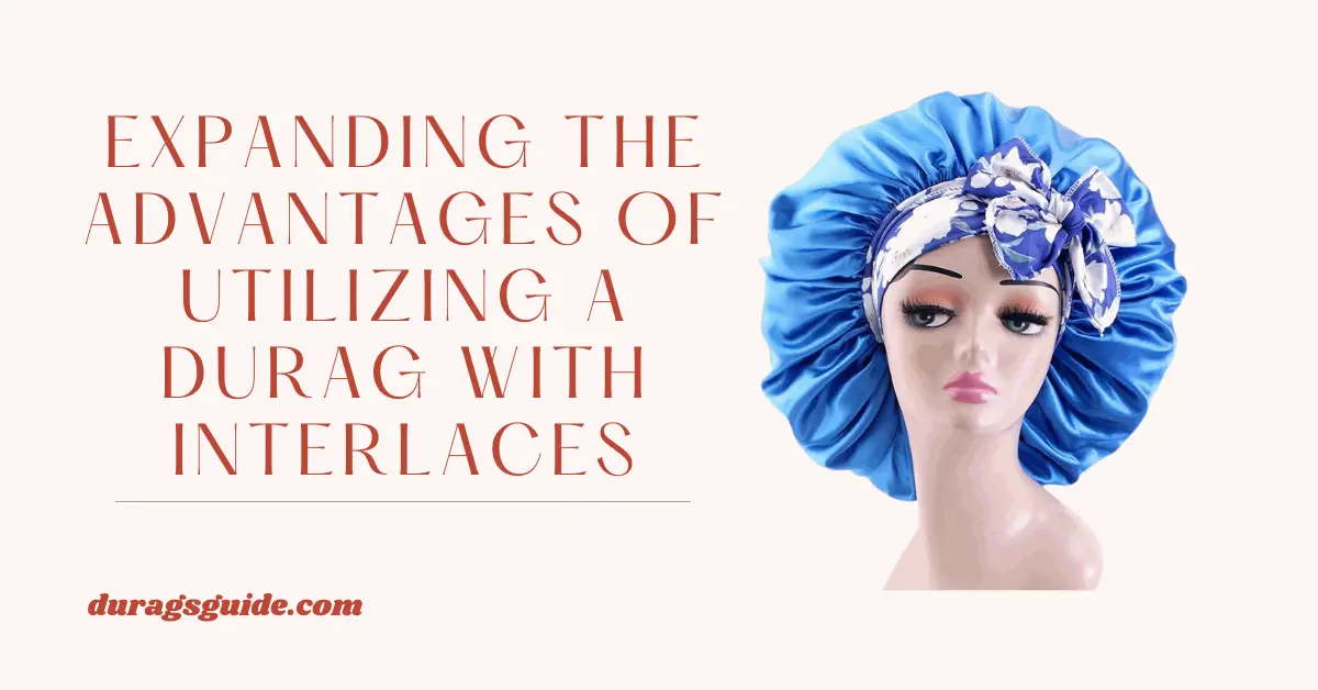 Expanding the Advantages of Utilizing a Durag with Interlaces