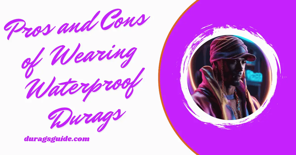 Pros and Cons of Wearing Waterproof Durags